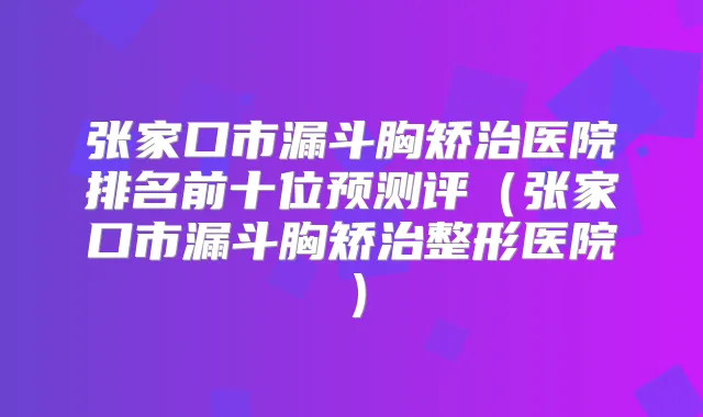 张家口市漏斗胸矫治医院排名前十位预测评（张家口市漏斗胸矫治整形医院）