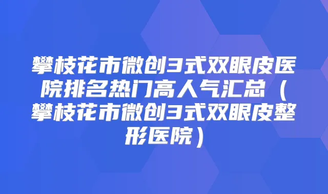 攀枝花市微创3式双眼皮医院排名热门高人气汇总（攀枝花市微创3式双眼皮整形医院）