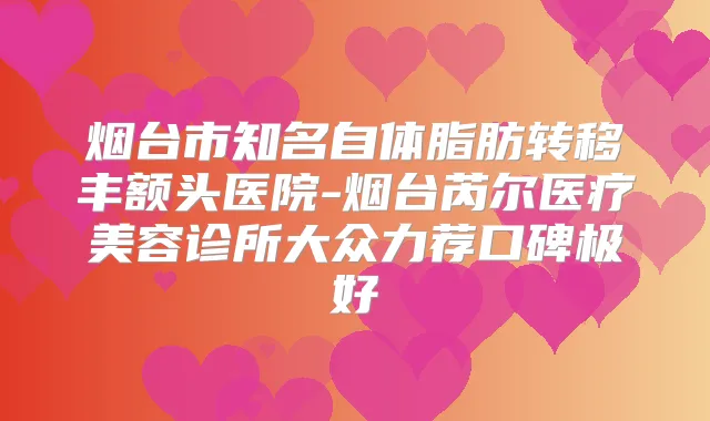 烟台市知名自体脂肪转移丰额头医院-烟台芮尔医疗美容诊所大众力荐口碑极好