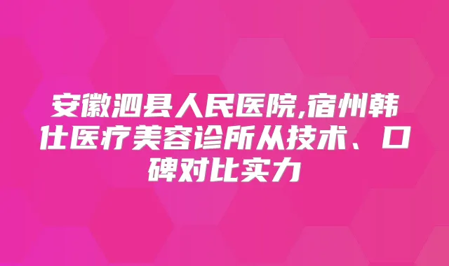 安徽泗县人民医院,宿州韩仕医疗美容诊所从技术、口碑对比实力