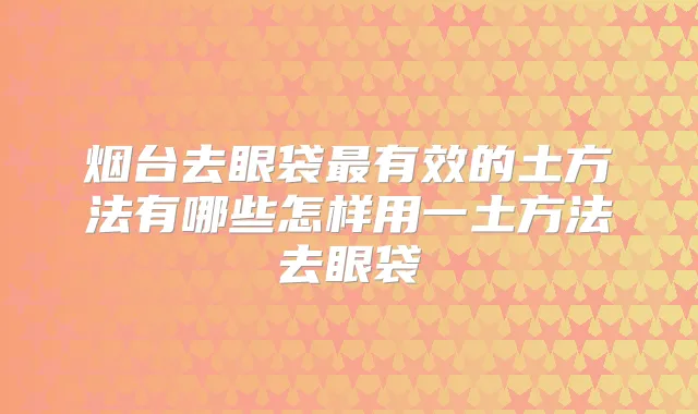 烟台去眼袋有效的土方法有哪些怎样用一土方法去眼袋