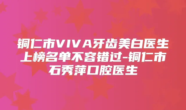 铜仁市VIVA牙齿美白医生上榜名单不容错过-铜仁市石秀萍口腔医生