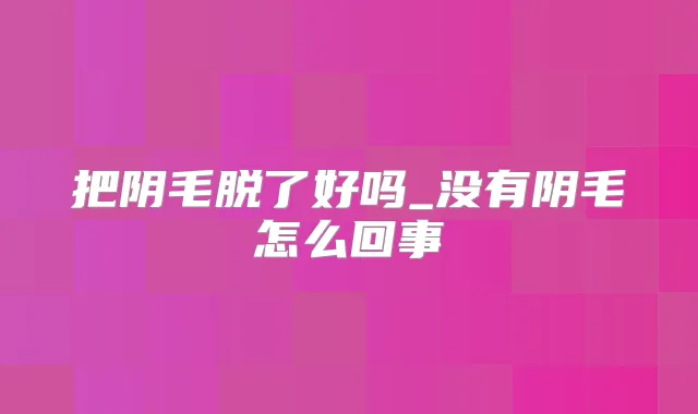 把阴毛脱了好吗_没有阴毛怎么回事