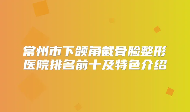 常州市下颌角截骨脸整形医院排名前十及特色介绍