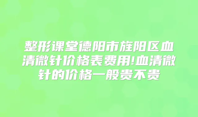 整形课堂德阳市旌阳区血清微针价格表费用!血清微针的价格一般贵不贵