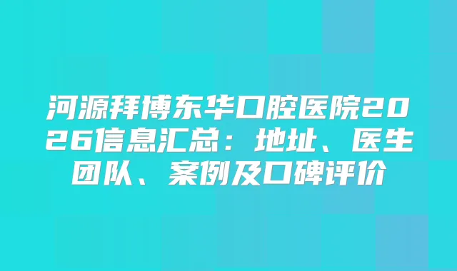 河源拜博东华口腔医院2026信息汇总：地址、医生团队、案例及口碑评价