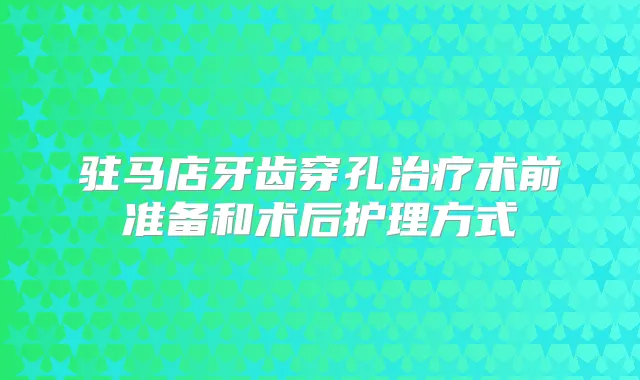 驻马店牙齿穿孔术前准备和术后护理方式
