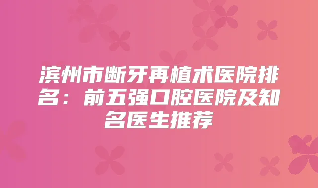 title="滨州市断牙再植术医院排名：前五强口腔医院及知名医生推荐"