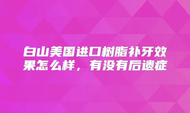 白山美国进口树脂补牙效果怎么样，有没有后遗症