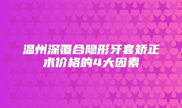 温州深覆合隐形牙套矫正术价格的4大因素