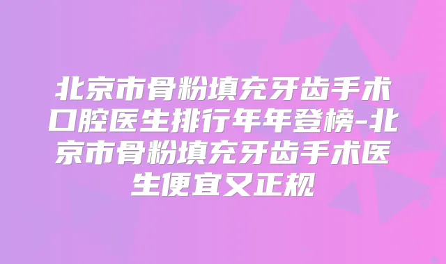 北京市骨粉填充牙齿手术口腔医生排行年年登榜-北京市骨粉填充牙齿手术医生便宜又正规