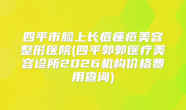 四平市脸上长痘痤疮美容整形医院(四平郭郭医疗美容诊所2026机构价格费用查询)