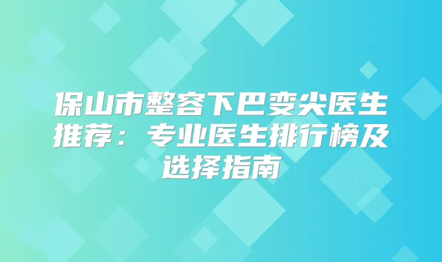 保山市整容下巴变尖医生推荐:专业医生排行榜及选择指南