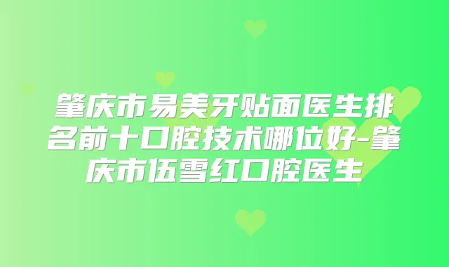 肇庆市易美牙贴面医生排名前十口腔技术哪位好-肇庆市伍雪红口腔医生