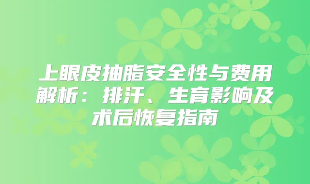 上眼皮抽脂安全性与费用解析：排汗、生育影响及术后恢复指南
