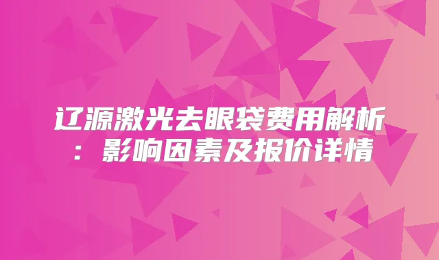 title="辽源激光去眼袋费用解析：影响因素及报价详情"
