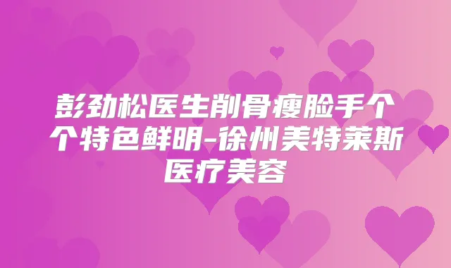 彭劲松医生削骨瘦脸手个个特色鲜明-徐州美特莱斯医疗美容