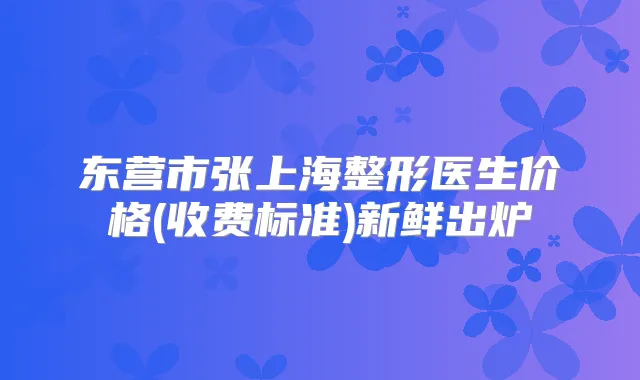 东营市张上海整形医生价格(收费标准)新鲜出炉