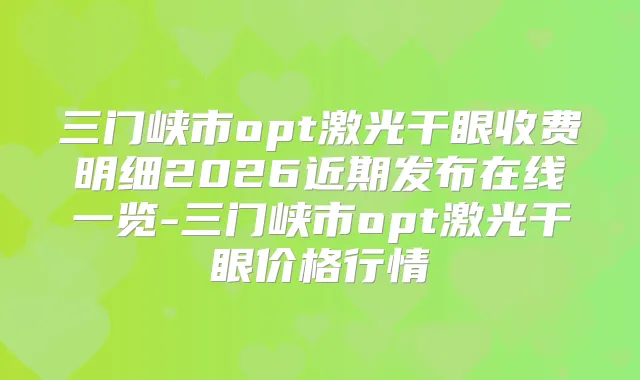 三门峡市opt激光干眼收费明细2026近期发布在线一览-三门峡市opt激光干眼价格行情