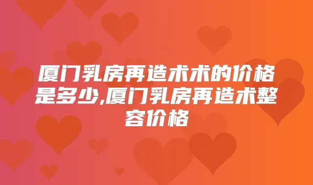 厦门乳房再造术术的价格是多少,厦门乳房再造术整容价格
