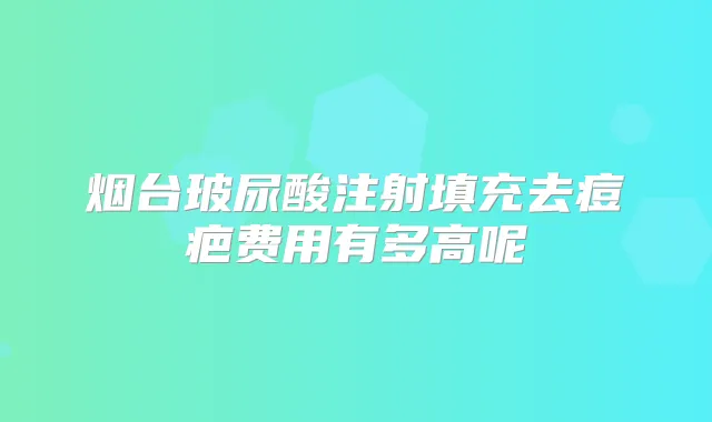 烟台玻尿酸注射填充去痘疤费用有多高呢