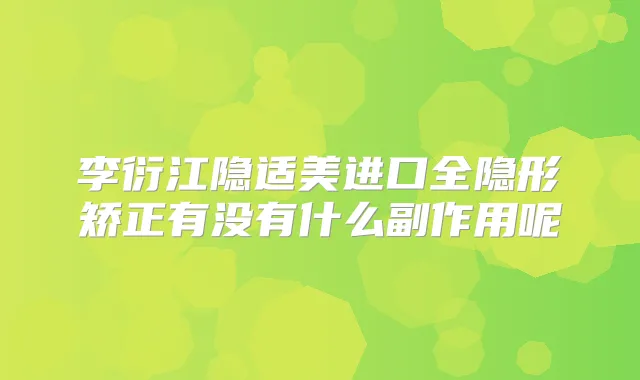 李衍江隐适美进口全隐形矫正有没有什么副作用呢