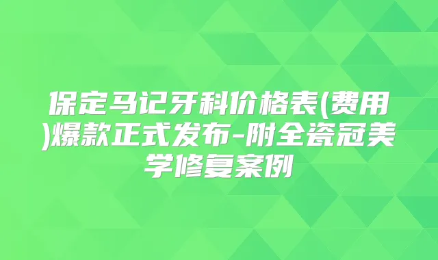 保定马记牙科价格表(费用)爆款正式发布-附全瓷冠美学修复案例