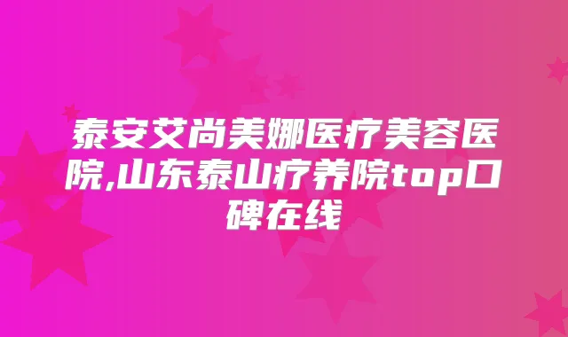 泰安艾尚美娜医疗美容医院,山东泰山疗养院top口碑在线