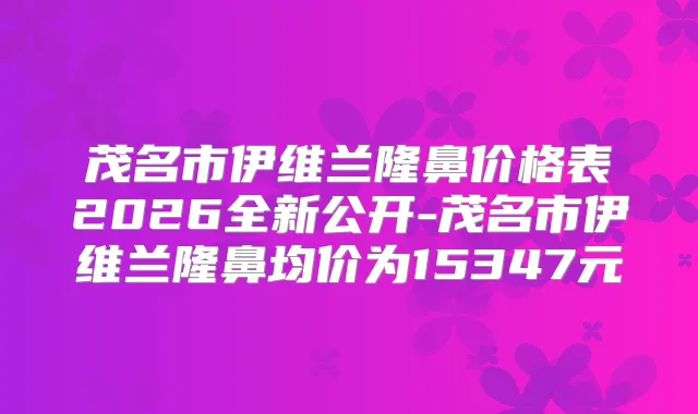 茂名市伊维兰隆鼻价格表2026全新公开-茂名市伊维兰隆鼻均价为15347元