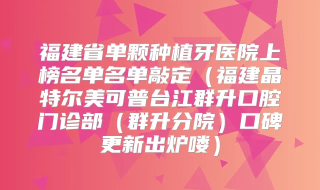 福建省单颗种植牙医院上榜名单名单敲定（福建晶特尔美可普台江群升口腔门诊部（群升分院）口碑更新出炉喽）