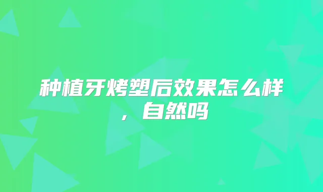 种植牙烤塑后效果怎么样,自然吗