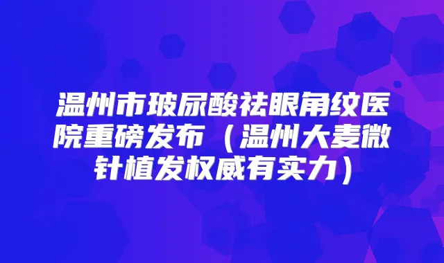 温州市玻尿酸祛眼角纹医院重磅发布(温州大麦微针植发有实力)