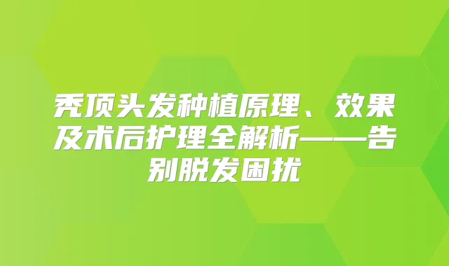秃顶头发种植原理、效果及术后护理全解析——告别脱发困扰