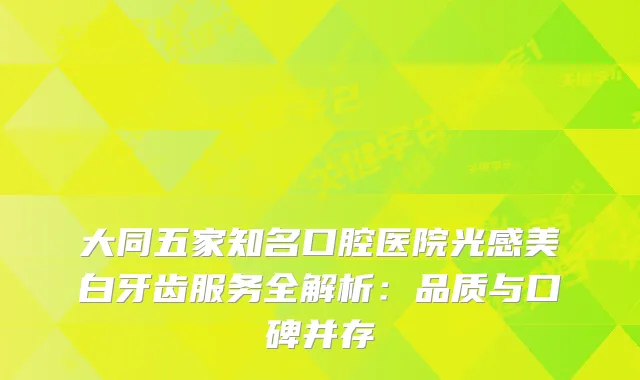 大同五家知名口腔医院光感美白牙齿服务全解析：品质与口碑并存