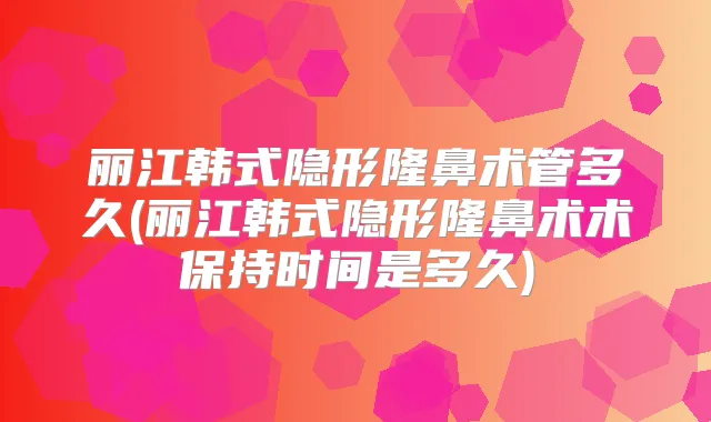 丽江韩式隐形隆鼻术管多久(丽江韩式隐形隆鼻术术保持时间是多久)