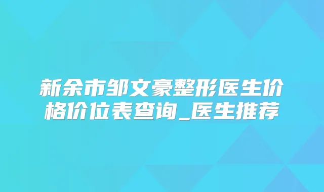 新余市邹文豪整形医生价格价位表查询_医生推荐
