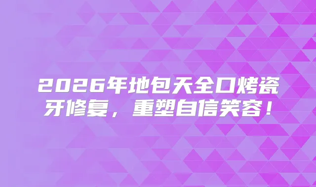 2026年地包天全口烤瓷牙修复，重塑自信笑容！