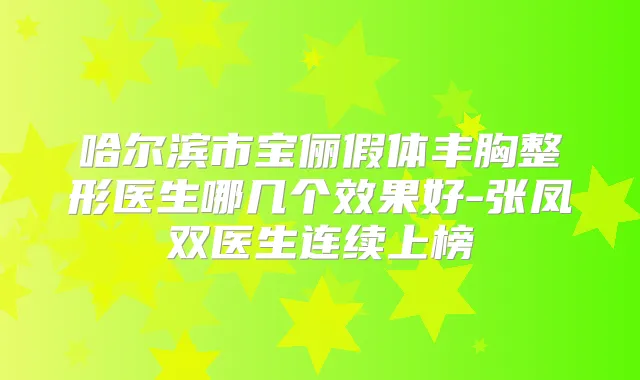 哈尔滨市宝俪假体丰胸整形医生哪几个效果好-张凤双医生连续上榜