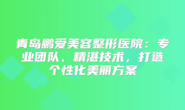 青岛鹏爱美容整形医院：专业团队、精湛技术，打造个性化美丽方案