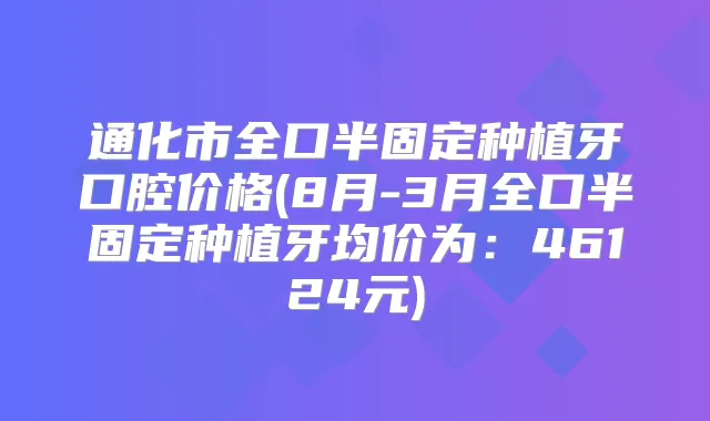 通化市全口半固定种植牙口腔价格(8月-3月全口半固定种植牙均价为：46124元)