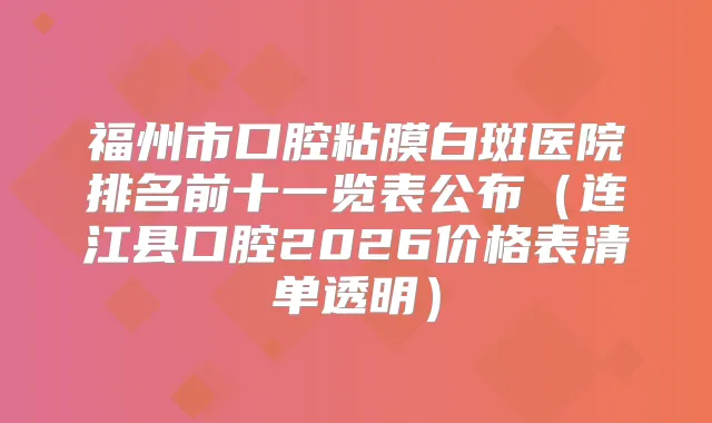 福州市口腔粘膜白斑医院排名前十一览表公布（连江县口腔2026价格表清单透明）