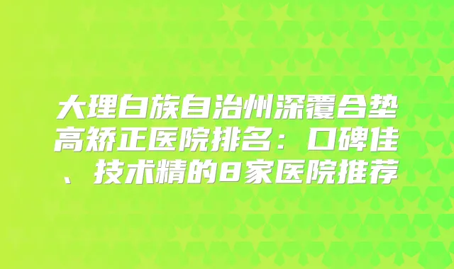大理白族自治州深覆合垫高矫正医院排名：口碑佳、技术精的8家医院推荐