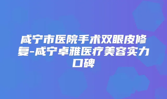 咸宁市医院手术双眼皮修复-咸宁卓雅医疗美容实力口碑