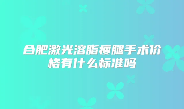 合肥激光溶脂瘦腿手术价格有什么标准吗