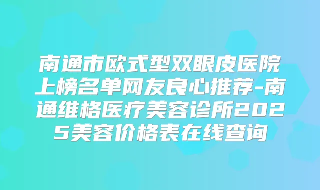 南通市欧式型双眼皮医院上榜名单网友良心推荐-南通维格医疗美容诊所2025美容价格表在线查询