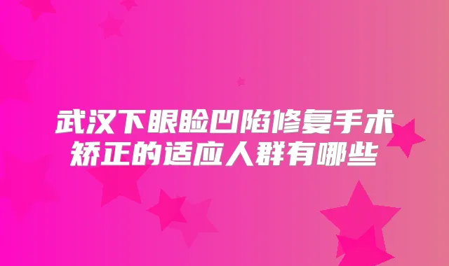 武汉下眼睑凹陷修复手术矫正的适应人群有哪些