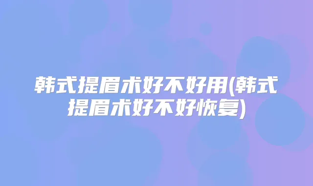 韩式提眉术好不好用(韩式提眉术好不好恢复)
