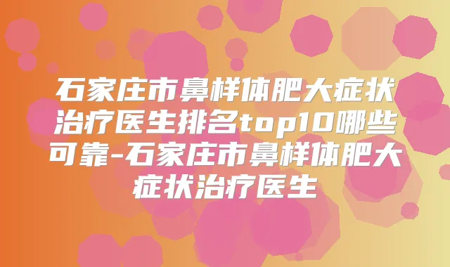 石家庄市鼻样体肥大症状医生排名top10哪些可靠-石家庄市鼻样体肥大症状医生