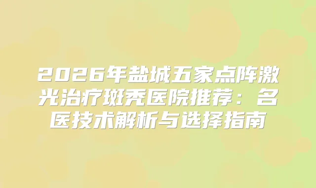 2026年盐城五家点阵激光斑秃医院推荐：名医技术解析与选择指南
