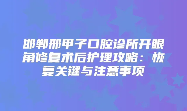 邯郸邢甲子口腔诊所开眼角修复术后护理攻略：恢复关键与注意事项